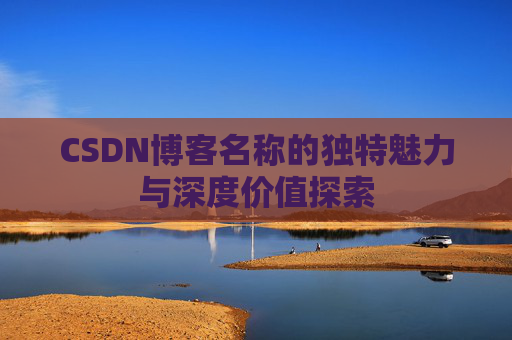 CSDN博客名称的独特魅力与深度价值探索 CSDN博客名称的独特魅力与深度价值探索